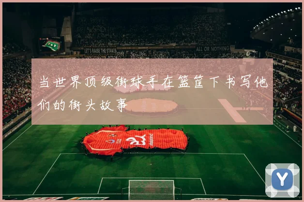 当世界顶级街球手在篮筐下书写他们的街头故事