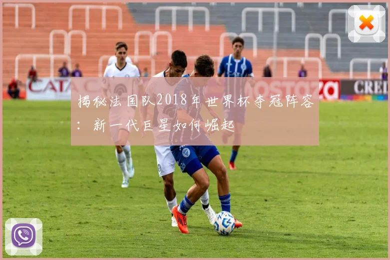 揭秘法国队2018年世界杯夺冠阵容：新一代巨星如何崛起