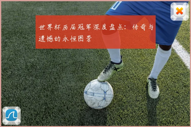 世界杯历届冠军深度盘点：传奇与遗憾的永恒图景