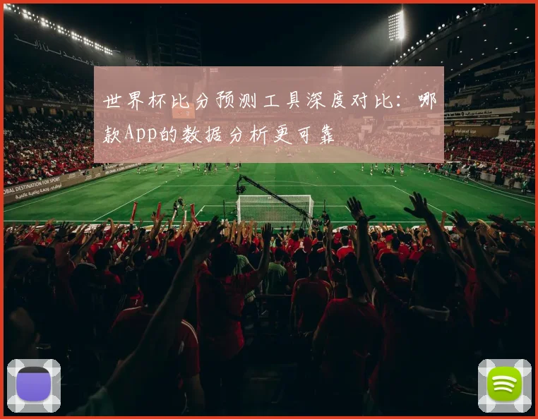 世界杯比分预测工具深度对比：哪款App的数据分析更可靠